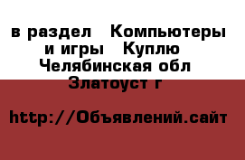  в раздел : Компьютеры и игры » Куплю . Челябинская обл.,Златоуст г.